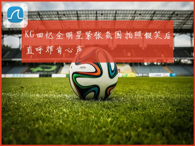 KG回忆全明星紧张氛围拍照假笑后直呼邓肯心声
