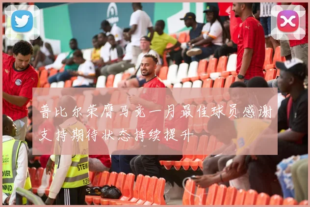 普比尔荣膺马竞一月最佳球员感谢支持期待状态持续提升