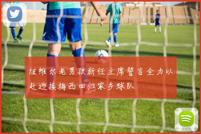 纽维尔老男孩新任主席誓言全力以赴迎接梅西回归家乡球队