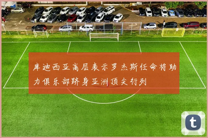 库迪西亚高层表示罗杰斯任命将助力俱乐部跻身亚洲顶尖行列