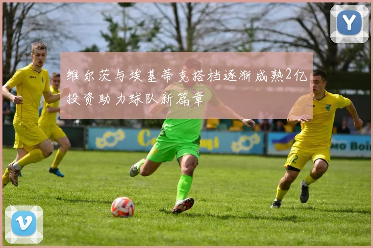 维尔茨与埃基蒂克搭档逐渐成熟2亿投资助力球队新篇章