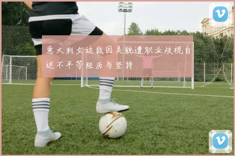 意大利女边裁因美貌遭职业歧视自述不平等经历与坚持
