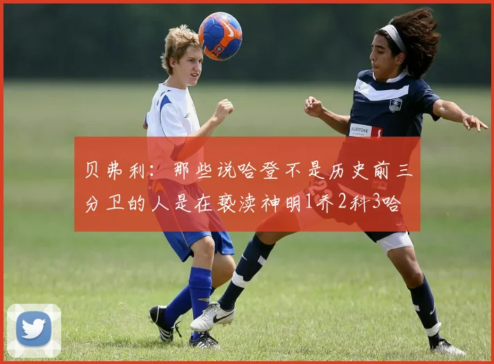 贝弗利：那些说哈登不是历史前三分卫的人是在亵渎神明1乔2科3哈