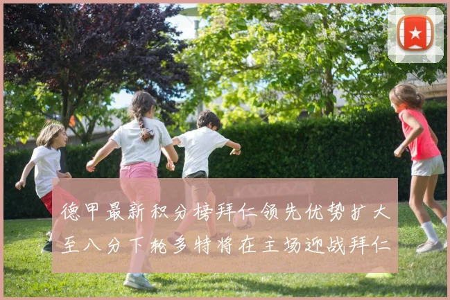 德甲最新积分榜拜仁领先优势扩大至八分下轮多特将在主场迎战拜仁