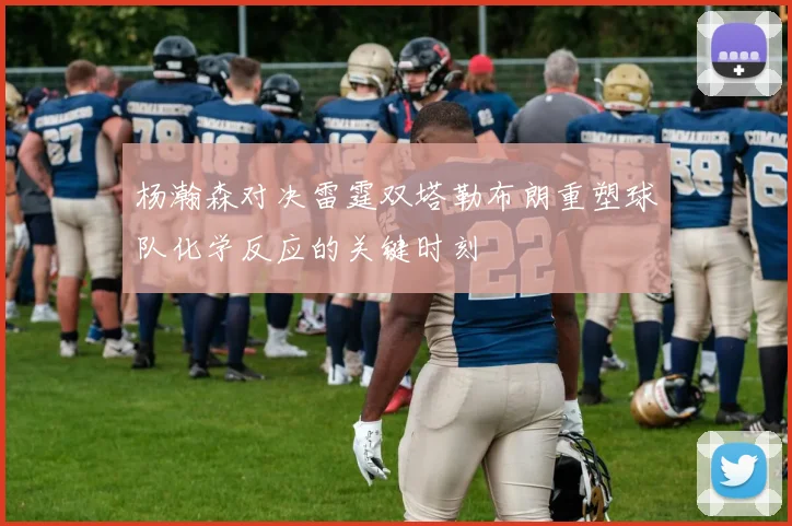 杨瀚森对决雷霆双塔勒布朗重塑球队化学反应的关键时刻