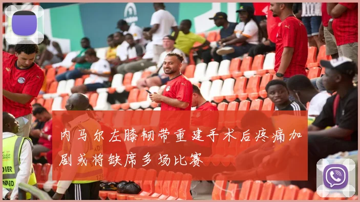 内马尔左膝韧带重建手术后疼痛加剧或将缺席多场比赛