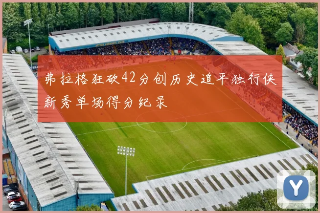 弗拉格狂砍42分创历史追平独行侠新秀单场得分纪录