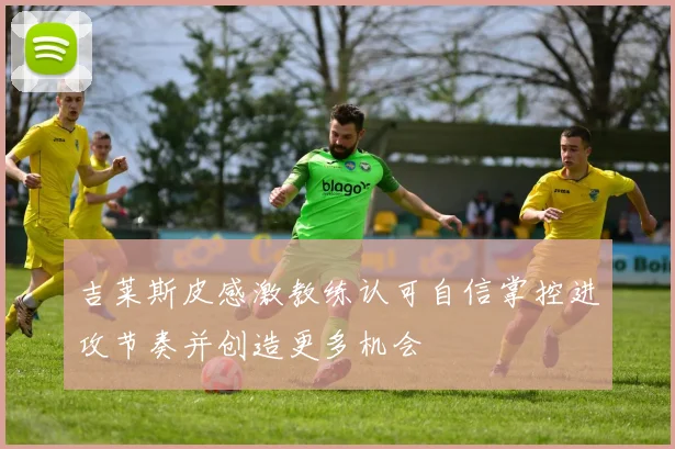 吉莱斯皮感激教练认可自信掌控进攻节奏并创造更多机会