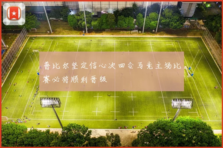 普比尔坚定信心次回合马竞主场比赛必将顺利晋级