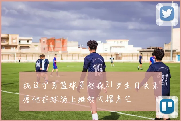 祝辽宁男篮球员赵森21岁生日快乐愿他在球场上继续闪耀光芒