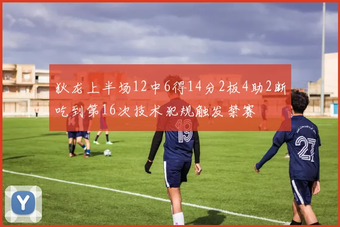 狄龙上半场12中6得14分2板4助2断吃到第16次技术犯规触发禁赛