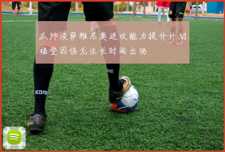 瓜帅谈萨维尼奥进攻能力提升计划福登因伤无法长时间出场