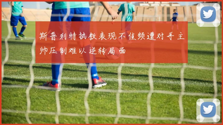 斯普利特执教表现不佳频遭对手主帅压制难以逆转局面