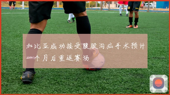 加比亚成功接受腹股沟疝手术预计一个月后重返赛场