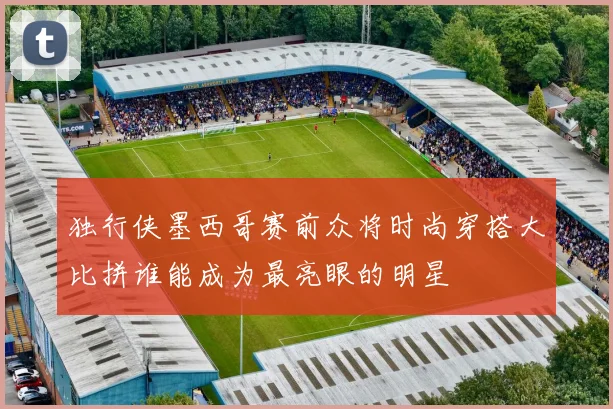 独行侠墨西哥赛前众将时尚穿搭大比拼谁能成为最亮眼的明星