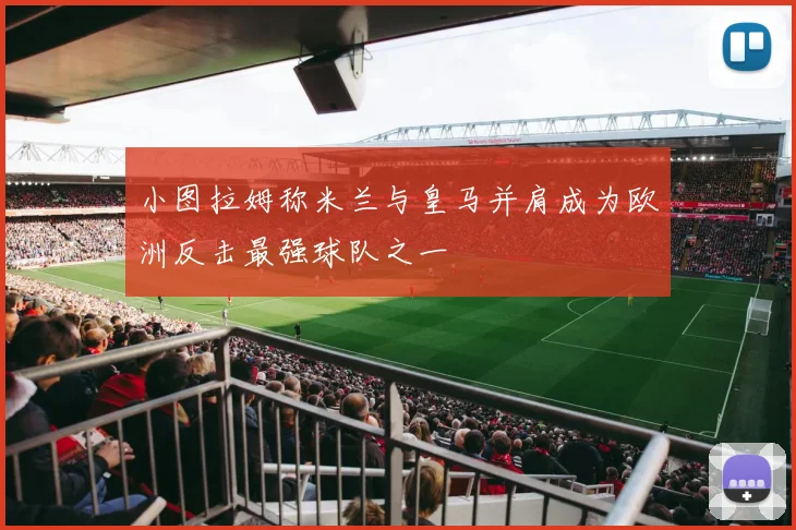 小图拉姆称米兰与皇马并肩成为欧洲反击最强球队之一