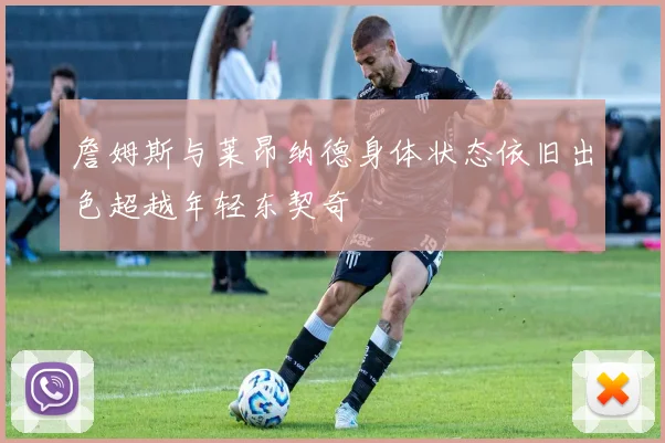 詹姆斯与莱昂纳德身体状态依旧出色超越年轻东契奇