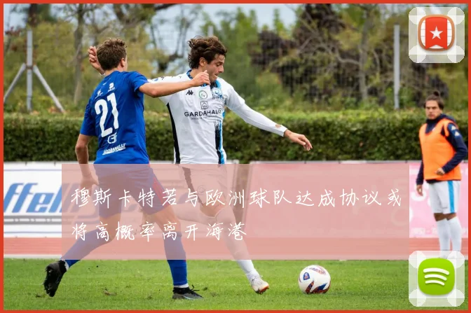 穆斯卡特若与欧洲球队达成协议或将高概率离开海港