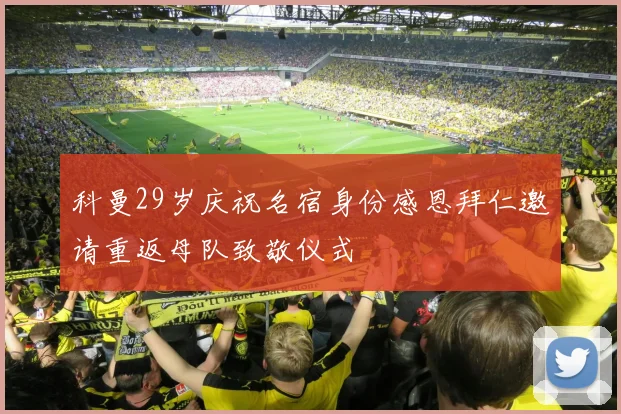 科曼29岁庆祝名宿身份感恩拜仁邀请重返母队致敬仪式