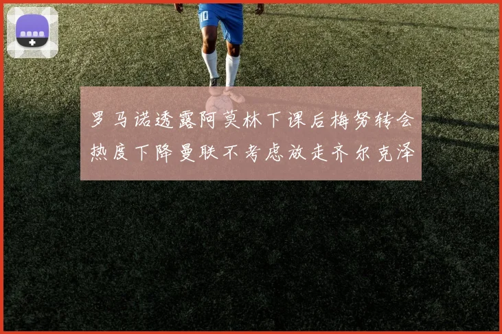 罗马诺透露阿莫林下课后梅努转会热度下降曼联不考虑放走齐尔克泽