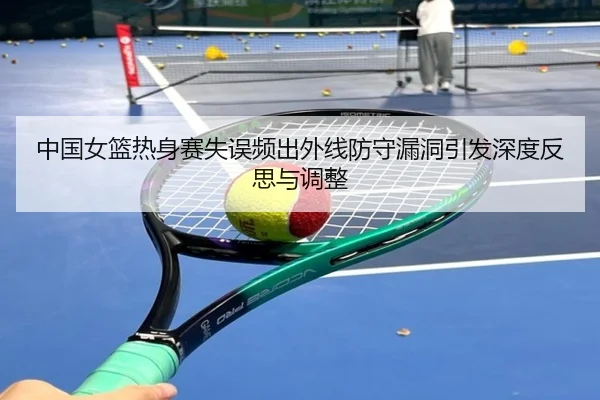 中国女篮热身赛失误频出外线防守漏洞引发深度反思与调整(188bet)